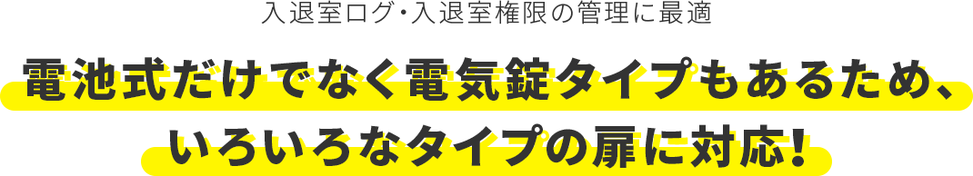 入退室ログ・入退室権限の管理に最適　電池式だけでなく電気錠タイプもあるため、いろいろなタイプの扉に対応！