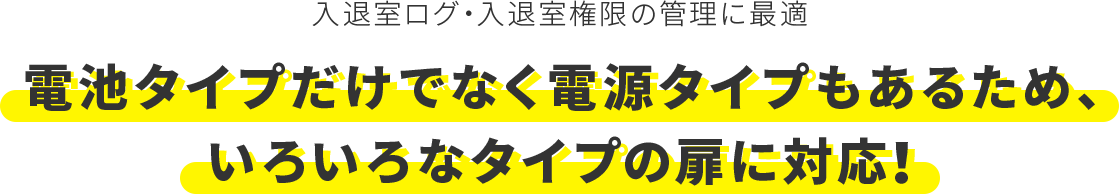 入退室ログ・入退室権限の管理に最適　電池タイプだけでなく電源タイプもあるため、いろいろなタイプの扉に対応！