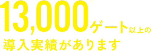 13,000ゲート以上の導入実績があります
