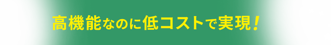 高機能なのに低コストで実現！