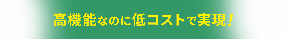 高機能なのに低コストで実現！